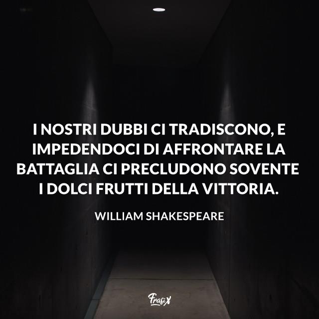 Frasi william shakespeare dubbi I nostri dubbi ci tradiscono, e impedendoci di affrontare la battaglia ci precludono sovente i dolci frutti della vittoria.