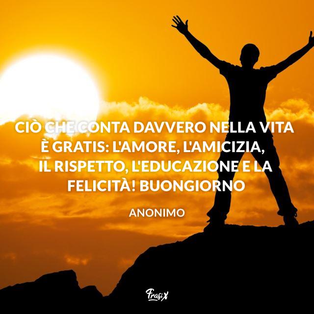 Buongiorno a tutti Ciò che conta davvero nella vita è gratis: l'amore, l'amicizia, il rispetto, l'educazione e la felicità! Buongiorno