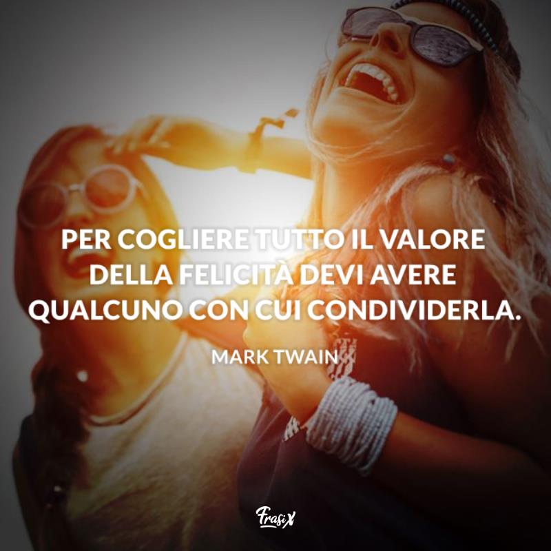Frasi da dedicare alla migliore amica Twain Per cogliere tutto il valore della felicità devi avere qualcuno con cui condividerla.