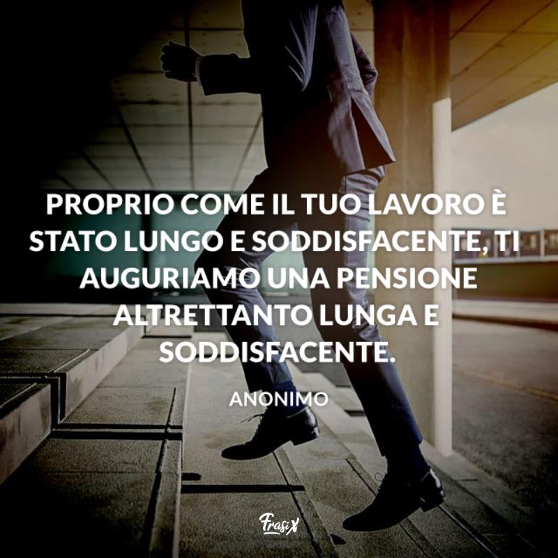 Frasi per pensionamento formali anonimo Immagine con citazione anonima per frasi per pensionamento formali Proprio come il tuo lavoro è stato lungo e soddisfacente, ti auguriamo una pensione altrettanto lunga e soddisfacente.
