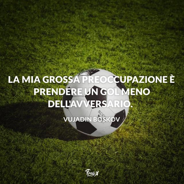 Frasi celebri Boskov La mia grossa preoccupazione è prendere un gol meno dell'avversario.