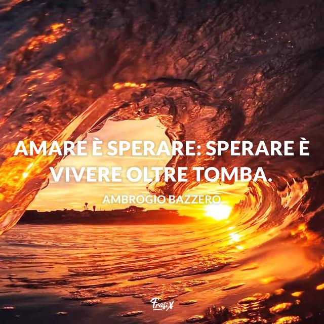 Frasi sulla speranza bazzero Amare è sperare: sperare è vivere oltre tomba.