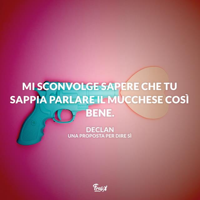 Una proposta per dire sì frasi Mi sconvolge sapere che tu sappia parlare il mucchese così bene.