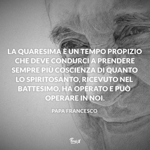 Frasi sulla Quaresima La Quaresima è un tempo propizio che deve condurci a prendere sempre più coscienza di quanto lo Spirito Santo, ricevuto nel Battesimo, ha operato e può operare in noi.