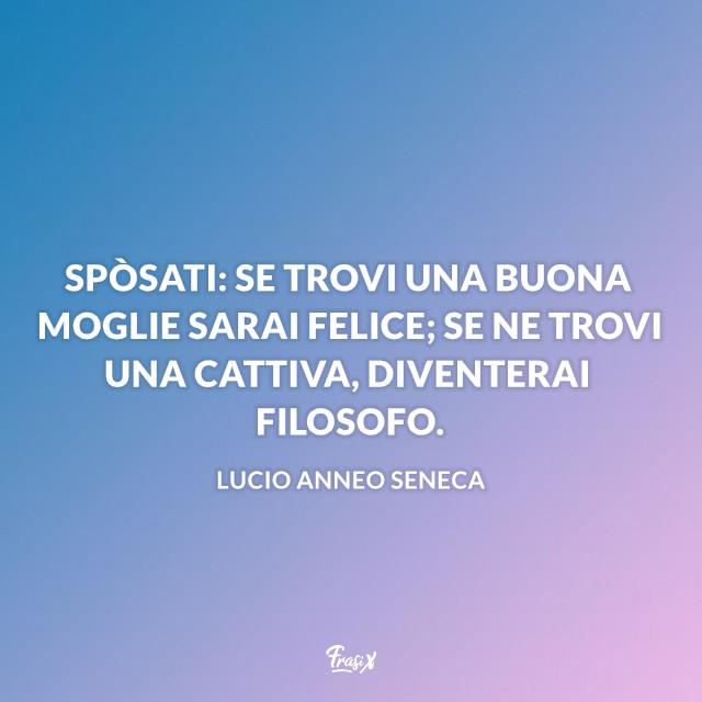 Frasi matrimonio simpatiche seneca Spòsati: se trovi una buona moglie sarai felice; se ne trovi una cattiva, diventerai filosofo.