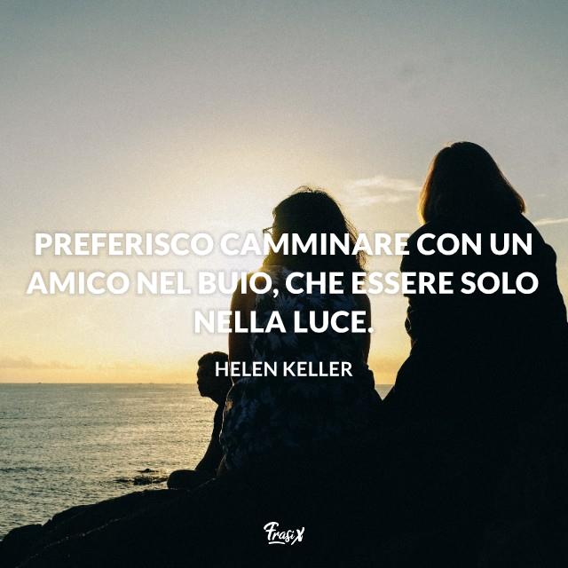 Frasi da dedicare alla migliore amica keller Preferisco camminare con un amico nel buio, che essere solo nella luce.