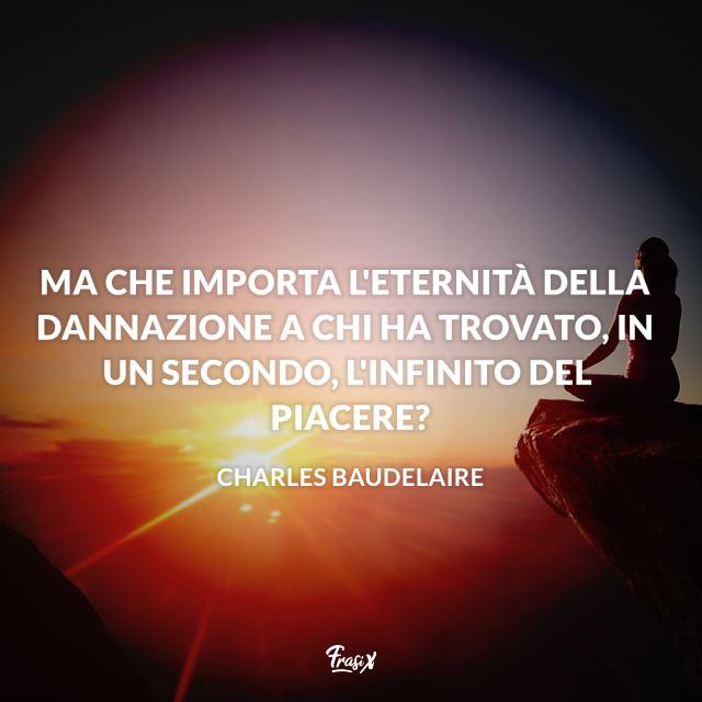 Stati Whatsapp sulla vita Ma che importa l'eternità della dannazione a chi ha trovato, in un secondo, l'infinito del piacere?