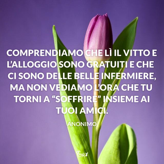 Buona guarigione Comprendiamo che lì il vitto e l’alloggio sono gratuiti e che ci sono delle belle infermiere, ma non vediamo l’ora che tu torni a “soffrire” insieme ai tuoi amici.