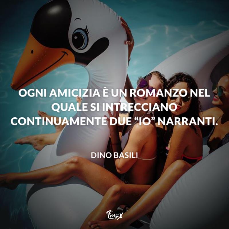 Frasi da dedicare alla migliore amica basili Ogni amicizia è un romanzo nel quale si intrecciano continuamente due “io” narranti.