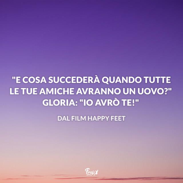 Frasi Happy Feet "E cosa succederà quando tutte le tue amiche avranno un uovo?" Gloria: "Io avrò te!"
