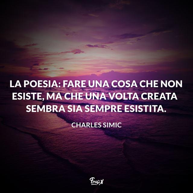 Frasi sulla poesia La poesia: Fare una cosa che non esiste, ma che una volta creata sembra sia sempre esistita.