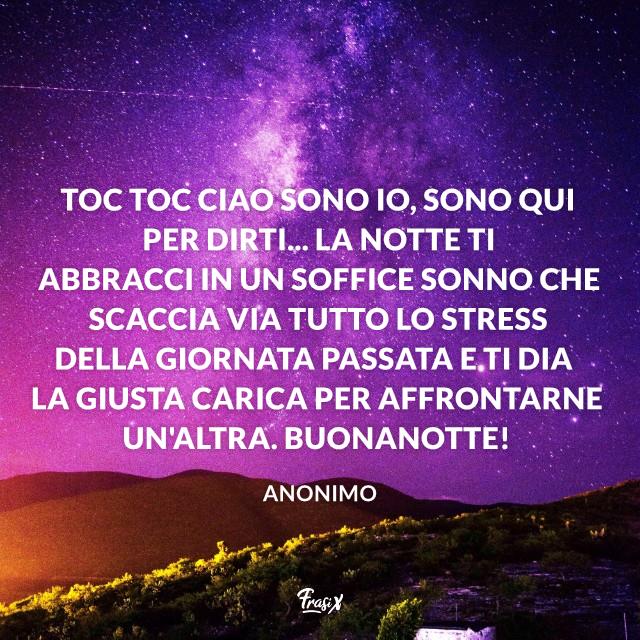 Immagini buonanotte Toc toc ciao sono io, sono qui per dirti... La notte ti abbracci in un soffice sonno che scaccia via tutto lo stress della giornata passata e ti dia la giusta carica per affrontarne un'altra. Buonanotte!