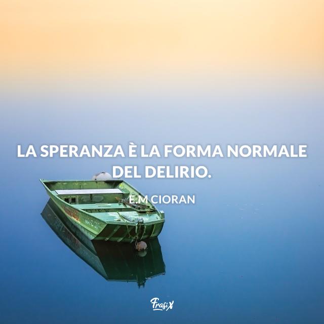 Frasi sulla speranza cioran La speranza è la forma normale del delirio.