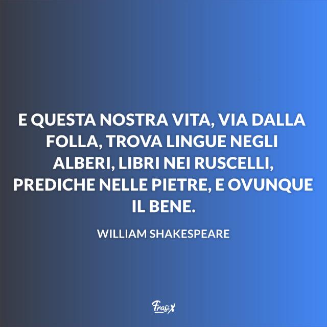 Frasi sulla natura E questa nostra vita, via dalla folla, trova lingue negli alberi, libri nei ruscelli e ovunque il bene.