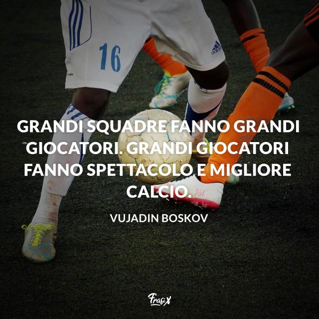 Frasi celebri Boskov Grandi squadre fanno grandi giocatori. Grandi giocatori fanno spettacolo e migliore calcio.