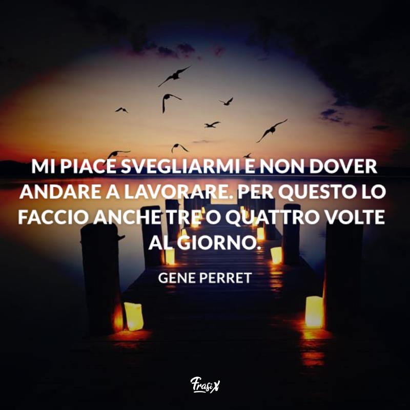 Frasi belle per pensionamento gene Immagine con citazione gene per frasi belle per pensionamento Mi piace svegliarmi e non dover andare a lavorare. Per questo lo faccio anche tre o quattro volte al giorno.