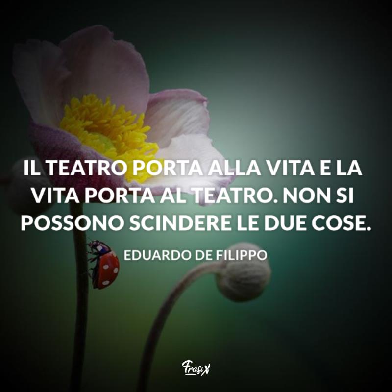 Frasi sul teatro De Filippo teatro e vita Immagine con citazione su teatro e vita per frasi sul teatro De Filippo Il teatro porta alla vita e la vita porta al teatro. Non si possono scindere le due cose.
