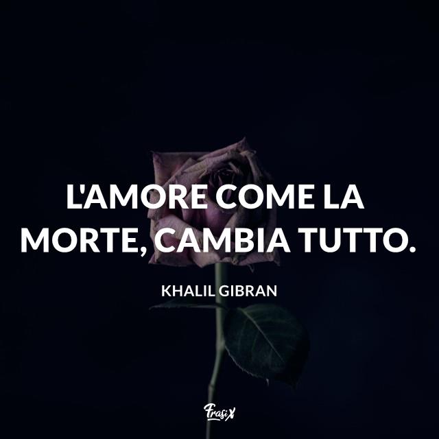 Frasi sulla morte Gibran L'amore come la morte, cambia tutto.