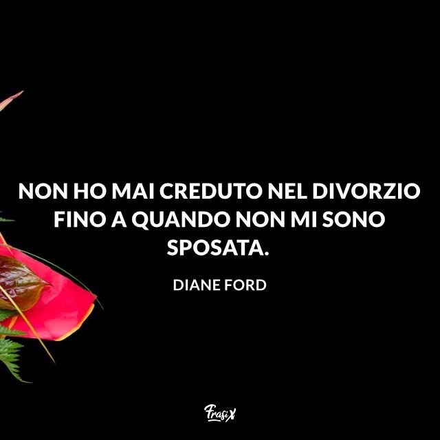Frasi matrimonio simpatiche ford Non ho mai creduto nel divorzio fino a quando non mi sono sposata.