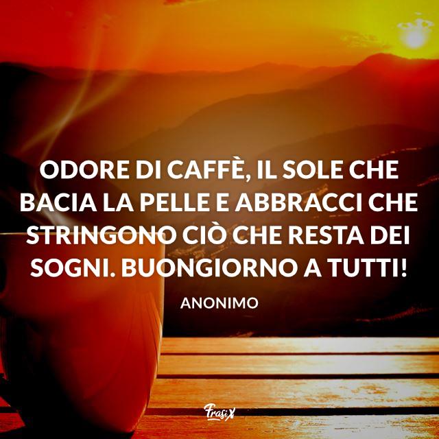 Buongiorno a tutti Odore di caffè, il sole che bacia la pelle e abbracci che stringono ciò che resta dei sogni. Buongiorno a tutti!