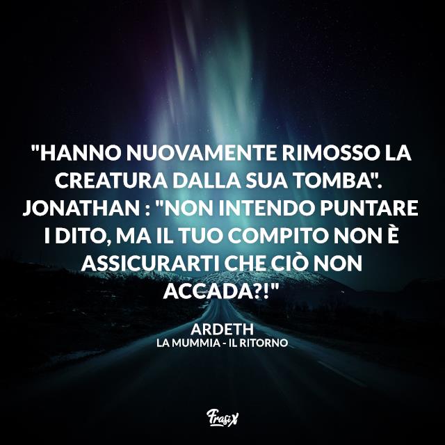 Frasi La mummia "Hanno nuovamente rimosso la creatura dalla sua tomba". Jonathan : "Non intendo puntare i dito, ma il tuo compito non è assicurarti che ciò non accada?!"