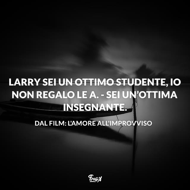 Frasi L'amore all'improvviso Larry sei un ottimo studente, io non regalo le A. - Sei un’ottima insegnante.