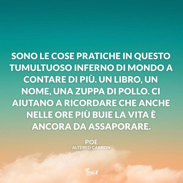 Altered Carbon frasi Sono le cose pratiche in questo tumultuoso inferno di mondo a contare di più. Un libro, un nome, una zuppa di pollo. Ci aiutano a ricordare che anche nelle ore più buie la vita è ancora da assaporare.