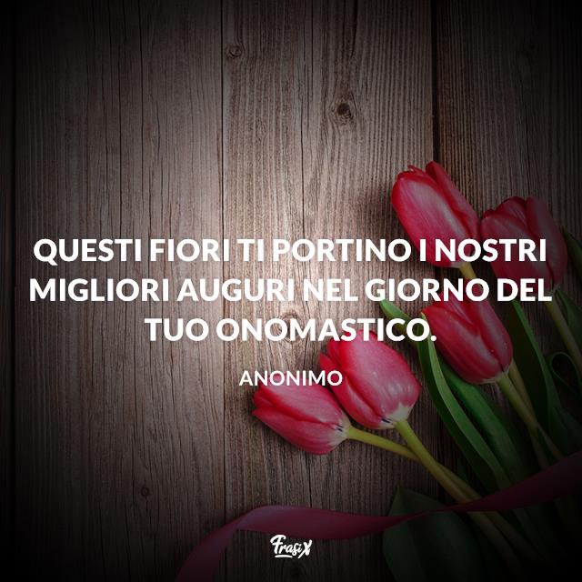 Buon onomastico Questi fiori ti portino i nostri migliori Auguri nel giorno del tuo Onomastico.