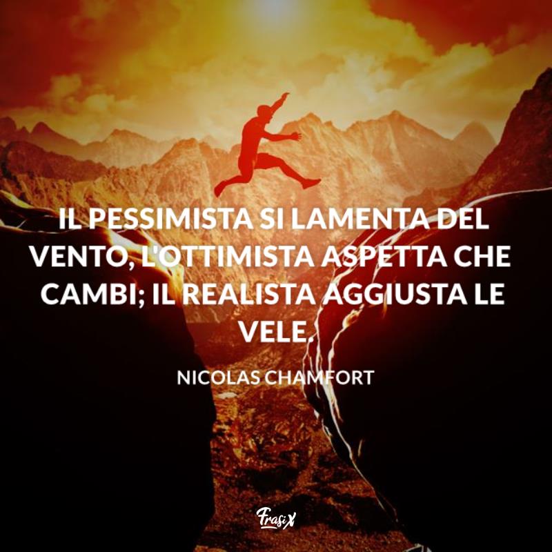 Frasi ottimismo nicolas Il pessimista si lamenta del vento, l'ottimista aspetta che cambi; il realista aggiusta le vele.