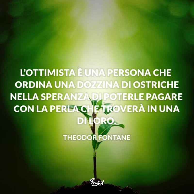 Frasi ottimismo fontane L’ottimista è una persona che ordina una dozzina di ostriche nella speranza di poterle pagare con la perla che troverà in una di loro.