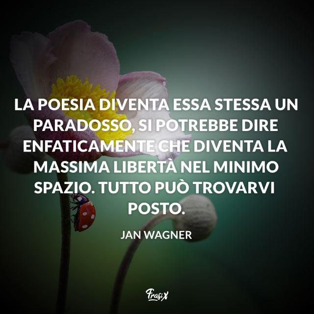 Frasi sulla poesia La poesia diventa essa stessa un paradosso, si potrebbe dire enfaticamente che diventa la massima libertà nel minimo spazio. Tutto può trovarvi posto.