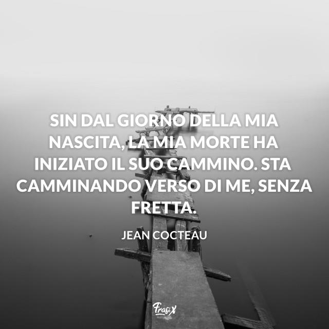 Frasi sulla morte cocteau Sin dal giorno della mia nascita, la mia morte ha iniziato il suo cammino. Sta camminando verso di me, senza fretta.