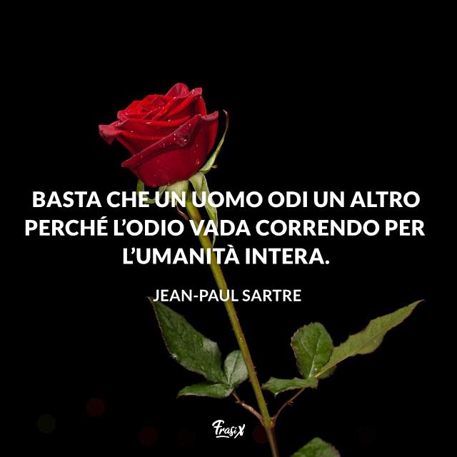 Frasi sull'odio sartre Basta che un uomo odi un altro perché l’odio vada correndo per l’umanità intera.