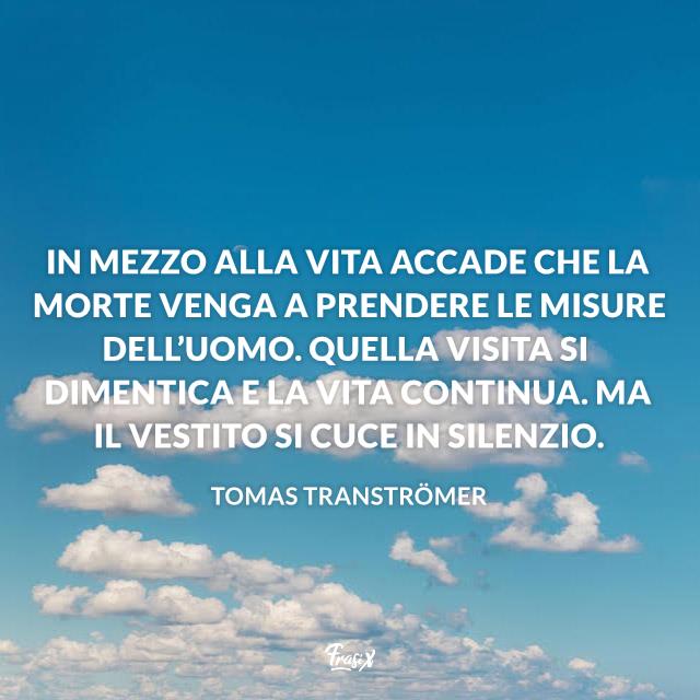 Frasi sulla morte tomas In mezzo alla vita accade che la morte venga a prendere le misure dell’uomo. Quella visita si dimentica e la vita continua. Ma il vestito si cuce in silenzio.
