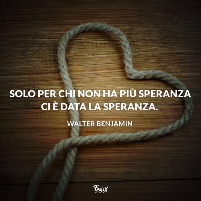 Frasi sulla speranza walter Solo per chi non ha più speranza ci è data la speranza.