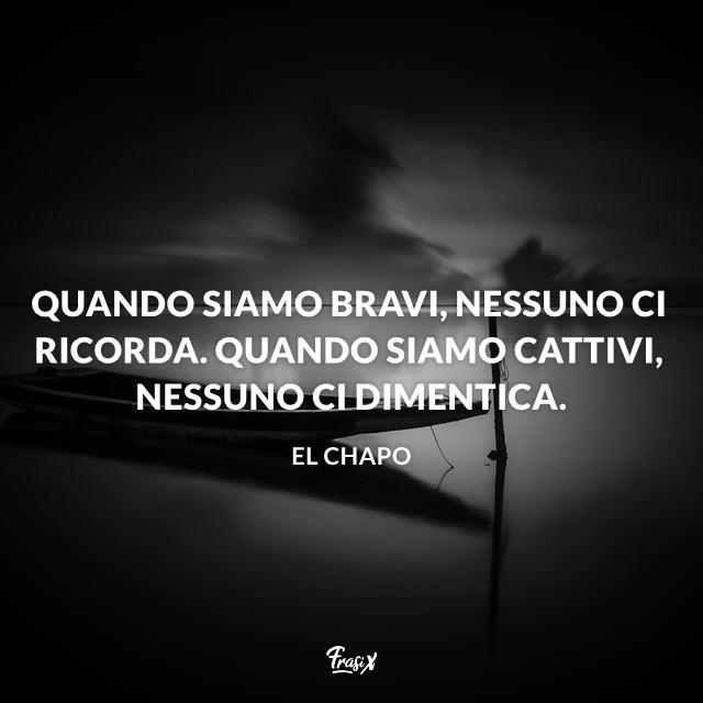 Frasi el chapo Quando siamo bravi, nessuno ci ricorda. Quando siamo cattivi, nessuno ci dimentica.