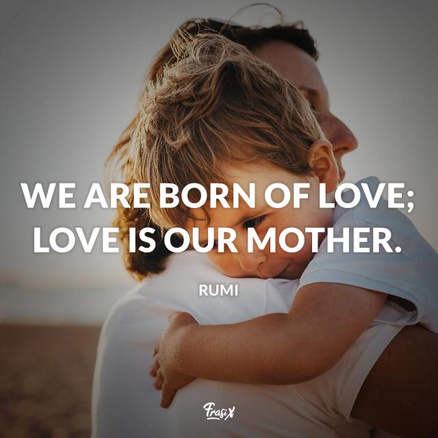 Frasi mamma in inglese We are born of love; Love is our mother.