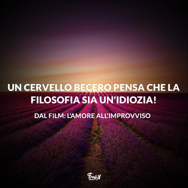 Frasi L'amore all'improvviso Un cervello becero pensa che la filosofia sia un'idiozia!
