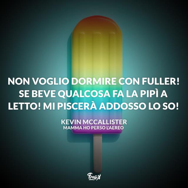 Mamma ho perso l'aereo frasi Non voglio dormire con Fuller! Se beve qualcosa fa la pipì a letto! Mi piscerà addosso lo so!