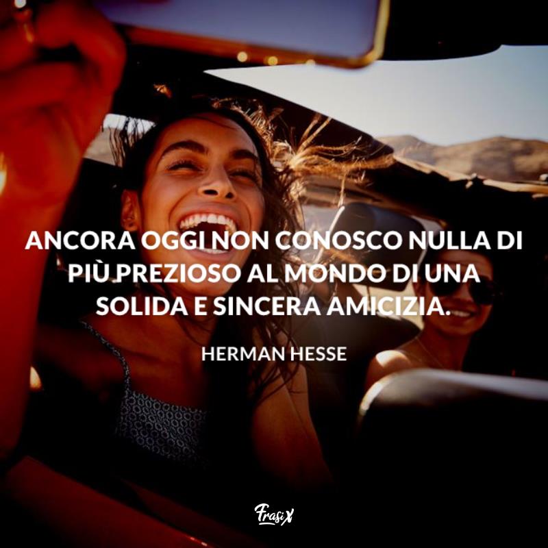 Frasi da dedicare alla migliore amica hesse Ancora oggi non conosco nulla di più prezioso al mondo di una solida e sincera amicizia.