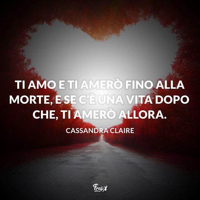 Dediche d'amore per lui Ti amo e ti amerò fino alla morte, e se c’è una vita dopo che, ti amerò allora.