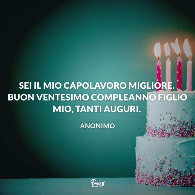 Frasi compleanno 20 Sei il mio capolavoro migliore. Buon ventesimo compleanno figlio mio, tanti auguri.