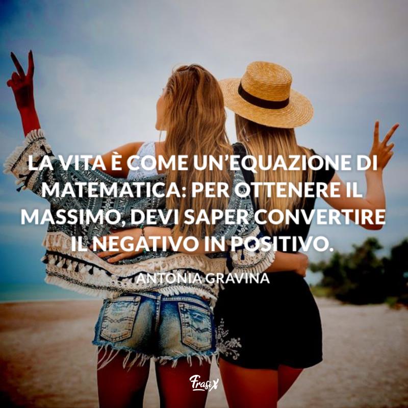 Frasi ottimismo gravina La vita è come un’equazione di matematica: per ottenere il massimo, devi saper convertire il negativo in positivo.