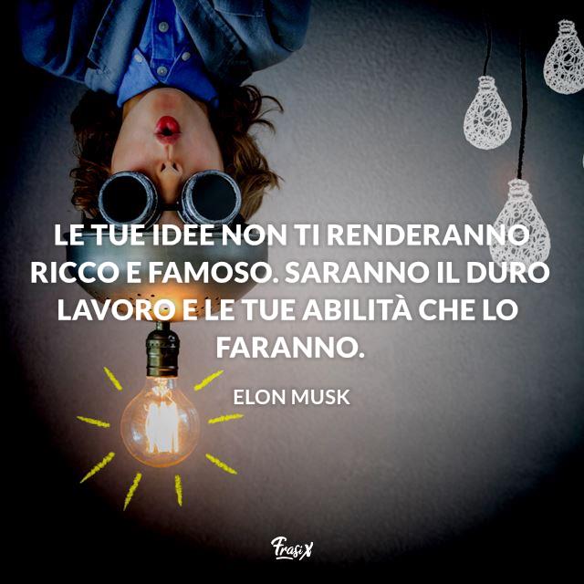 Frasi celebri Elon Musk Le tue idee non ti renderanno ricco e famoso. Saranno il duro lavoro e le tue abilità che lo faranno.