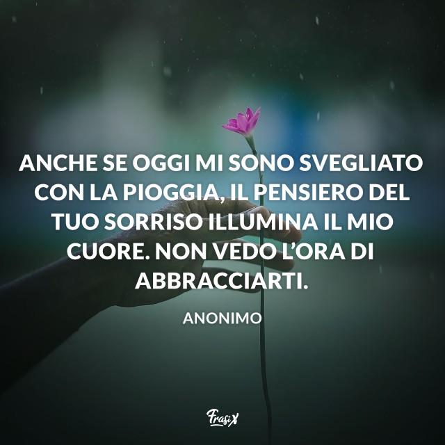 Buongiorno con la pioggia amore Anche se oggi mi sono svegliato con la pioggia, il pensiero del tuo sorriso illumina il mio cuore. Non vedo l’ora di abbracciarti.