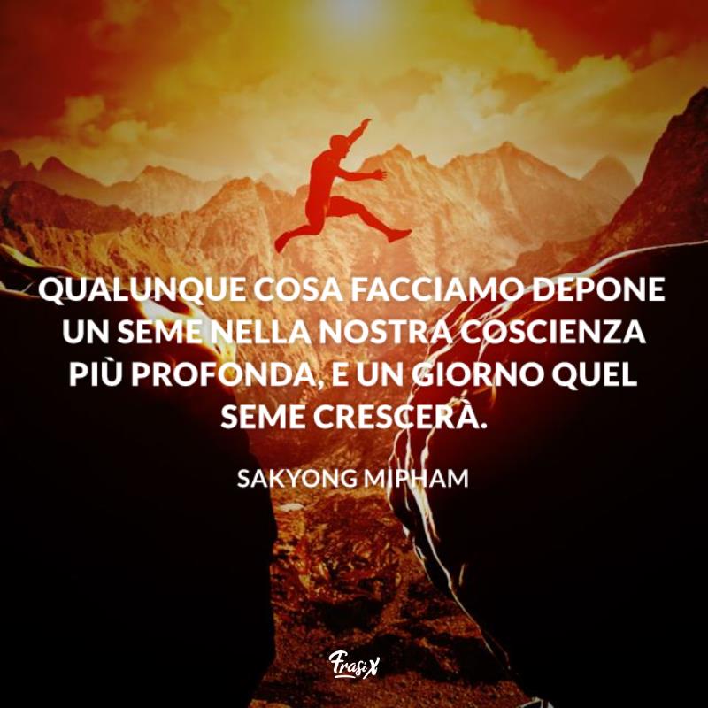 Frasi sul karma seme Qualunque cosa facciamo depone un seme nella nostra coscienza più profonda, e un giorno quel seme crescerà.