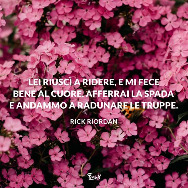 Frasi sul ridere e divertirsi riordan Lei riuscì a ridere, e mi fece bene al cuore. Afferrai la spada e andammo a radunare le truppe.