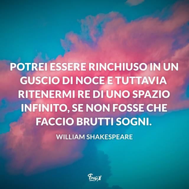 Frasi william shakespeare guscio noce Potrei essere rinchiuso in un guscio di noce e tuttavia ritenermi Re di uno spazio infinito, se non fosse che faccio brutti sogni.