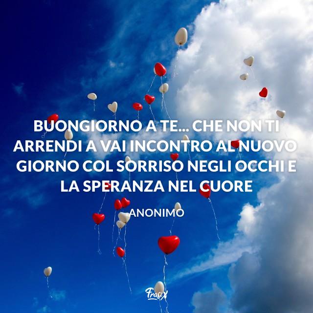 Buongiorno a te con il cuore Buongiorno a te... che non ti arrendi a vai incontro al nuovo giorno col sorriso negli occhi e la speranza nel cuore