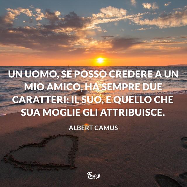 Frasi matrimonio simpatiche Camus Un uomo, se posso credere a un mio amico, ha sempre due caratteri: il suo, e quello che sua moglie gli attribuisce.